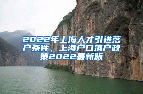 2022年上海人才引进落户条件，上海户口落户政策2022最新版