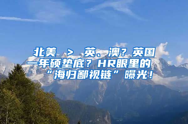 北美 ＞ 英、澳？英国一年硕垫底？HR眼里的“海归鄙视链”曝光！