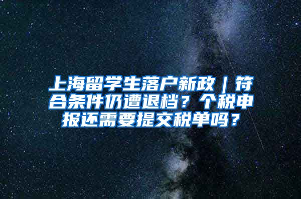 上海留学生落户新政｜符合条件仍遭退档？个税申报还需要提交税单吗？