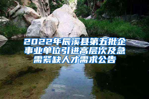 2022年辰溪县第五批企事业单位引进高层次及急需紧缺人才需求公告