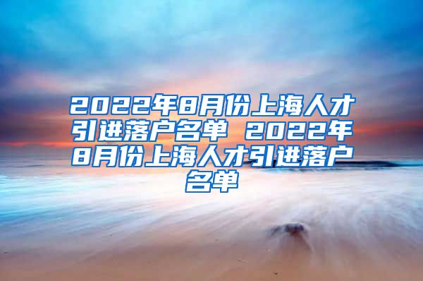 2022年8月份上海人才引进落户名单 2022年8月份上海人才引进落户名单