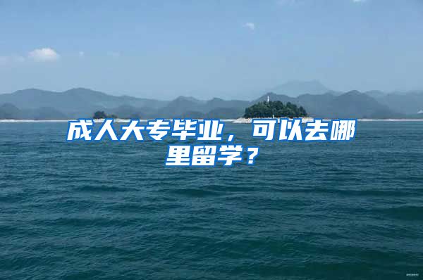 成人大专毕业，可以去哪里留学？