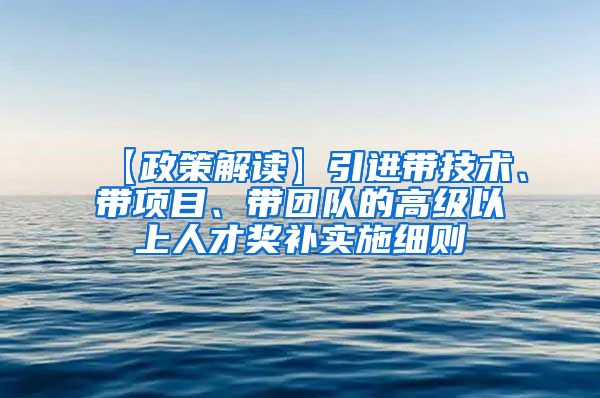 【政策解读】引进带技术、带项目、带团队的高级以上人才奖补实施细则