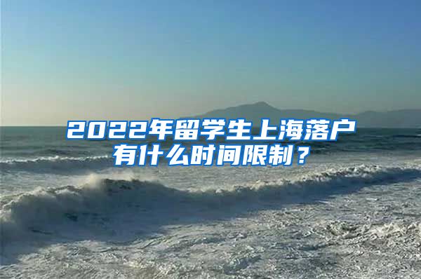 2022年留学生上海落户有什么时间限制？