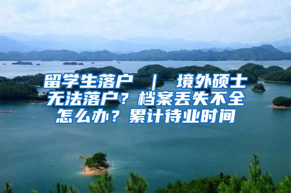 留学生落户 ｜ 境外硕士无法落户？档案丢失不全怎么办？累计待业时间