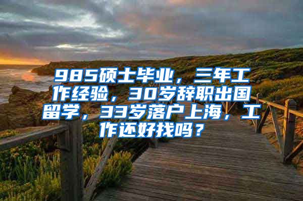 985硕士毕业，三年工作经验，30岁辞职出国留学，33岁落户上海，工作还好找吗？