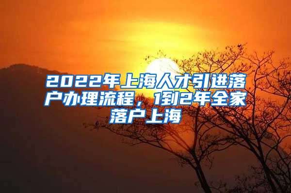 2022年上海人才引进落户办理流程，1到2年全家落户上海