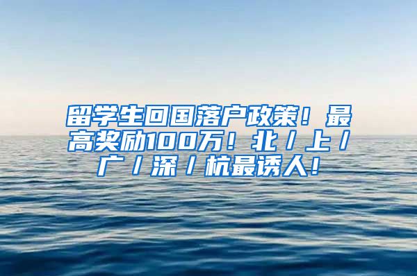 留学生回国落户政策！最高奖励100万！北／上／广／深／杭最诱人！