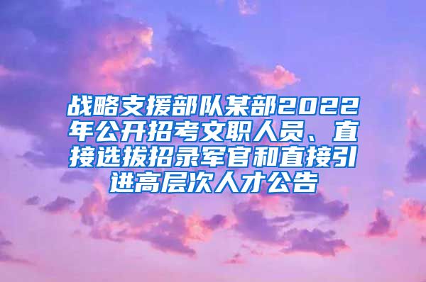 战略支援部队某部2022年公开招考文职人员、直接选拔招录军官和直接引进高层次人才公告