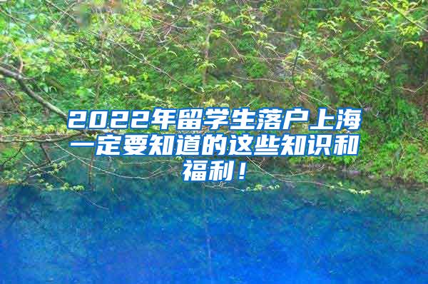 2022年留学生落户上海一定要知道的这些知识和福利！