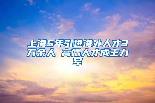 上海5年引进海外人才3万余人 高端人才成主力军