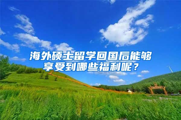 海外硕士留学回国后能够享受到哪些福利呢？