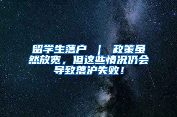 留学生落户 ｜ 政策虽然放宽，但这些情况仍会导致落沪失败！