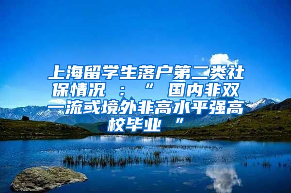 上海留学生落户第二类社保情况 ：“ 国内非双一流或境外非高水平强高校毕业 ”