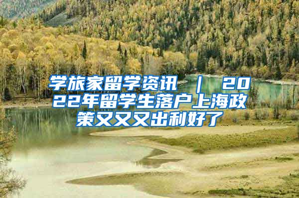 学旅家留学资讯 ｜ 2022年留学生落户上海政策又又又出利好了