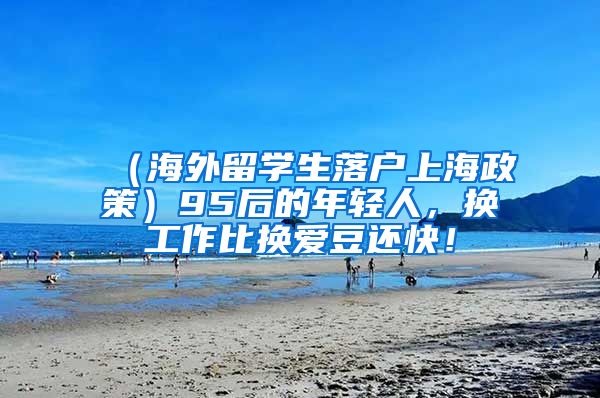 （海外留学生落户上海政策）95后的年轻人，换工作比换爱豆还快！