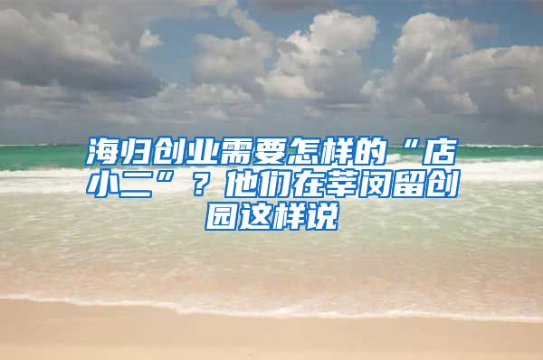 海归创业需要怎样的“店小二”？他们在莘闵留创园这样说