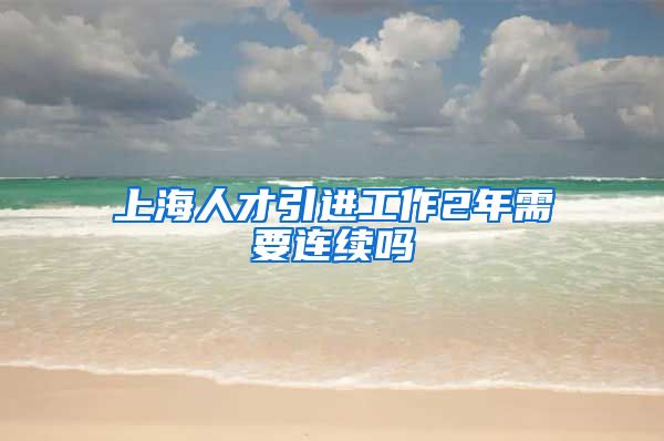 上海人才引进工作2年需要连续吗