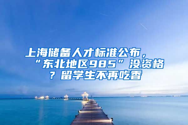 上海储备人才标准公布，“东北地区985”没资格？留学生不再吃香