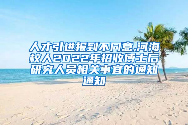 人才引进报到不同意,河海校人2022年招收博士后研究人员相关事宜的通知通知