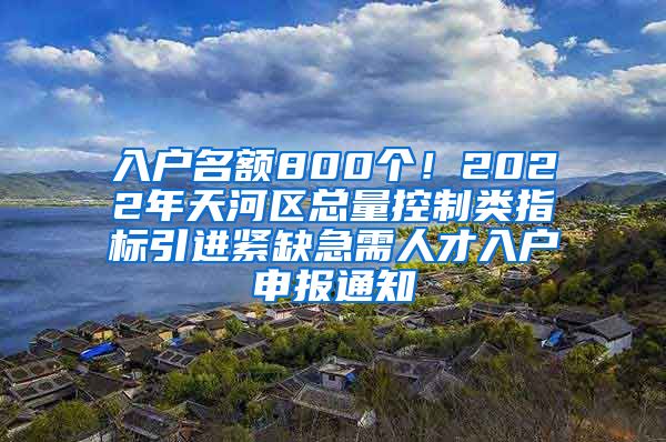 入户名额800个！2022年天河区总量控制类指标引进紧缺急需人才入户申报通知