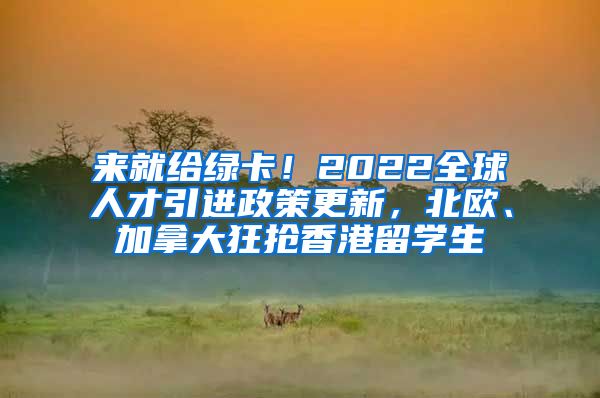 来就给绿卡！2022全球人才引进政策更新，北欧、加拿大狂抢香港留学生