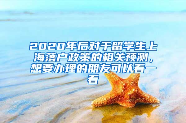 2020年后对于留学生上海落户政策的相关预测，想要办理的朋友可以看一看