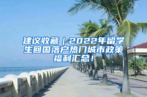 建议收藏｜2022年留学生回国落户热门城市政策福利汇总！