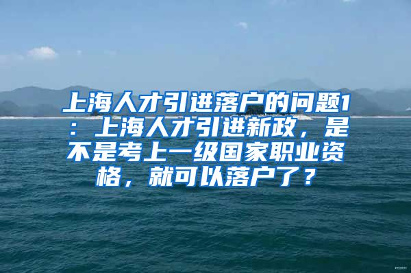 上海人才引进落户的问题1：上海人才引进新政，是不是考上一级国家职业资格，就可以落户了？