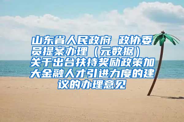 山东省人民政府 政协委员提案办理（元数据） 关于出台扶持奖励政策加大金融人才引进力度的建议的办理意见