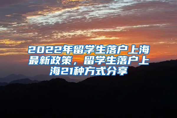 2022年留学生落户上海最新政策，留学生落户上海21种方式分享