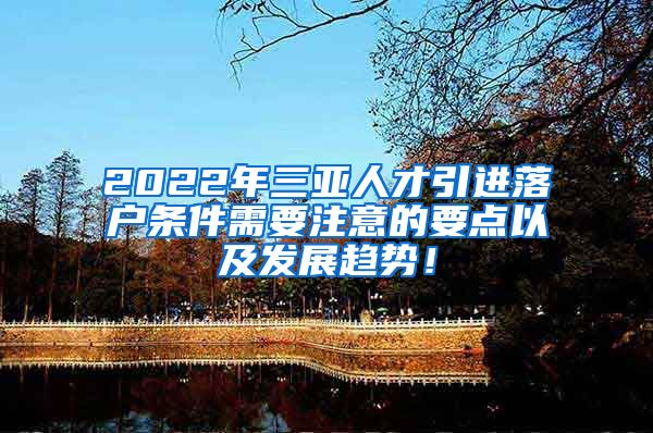 2022年三亚人才引进落户条件需要注意的要点以及发展趋势！