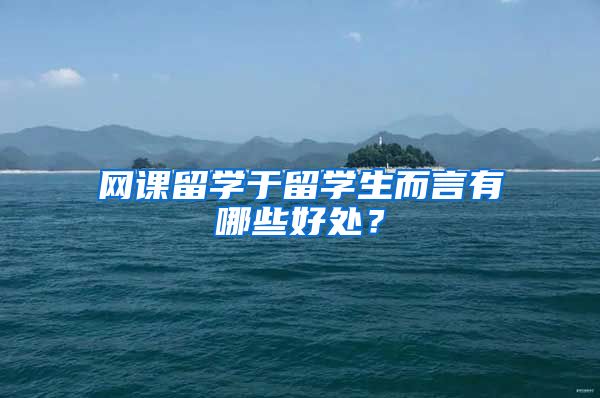 网课留学于留学生而言有哪些好处？