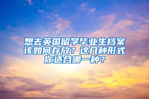 想去英国留学毕业生档案该如何存放？这几种形式你适合哪一种？