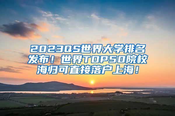 2023QS世界大学排名发布！世界TOP50院校海归可直接落户上海！