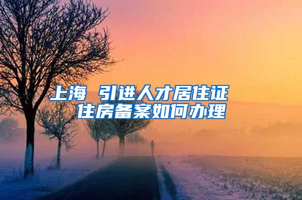 上海 引进人才居住证  住房备案如何办理