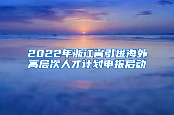 2022年浙江省引进海外高层次人才计划申报启动