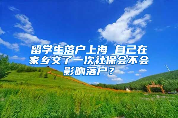 留学生落户上海 自己在家乡交了一次社保会不会影响落户？