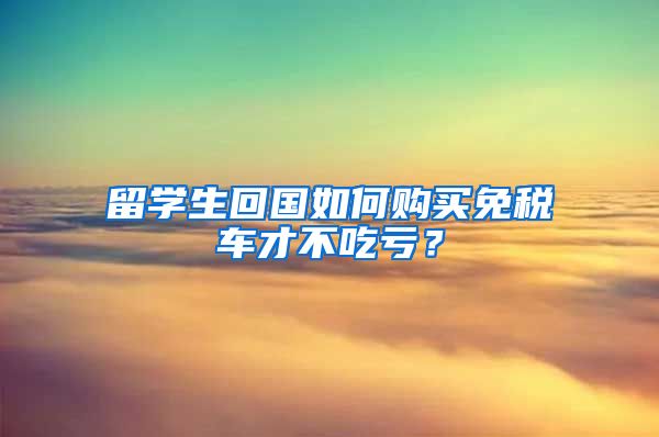 留学生回国如何购买免税车才不吃亏？