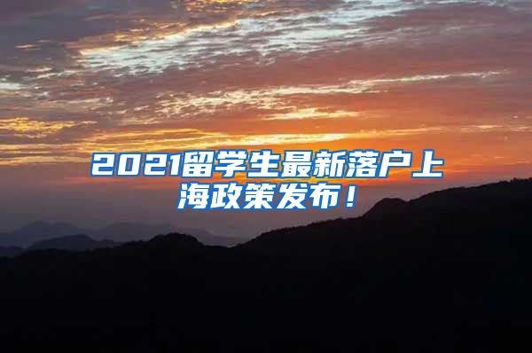 2021留学生最新落户上海政策发布！