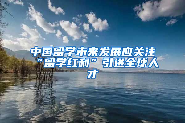 中国留学未来发展应关注“留学红利”引进全球人才