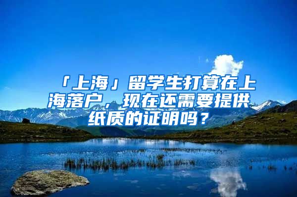 「上海」留学生打算在上海落户，现在还需要提供纸质的证明吗？