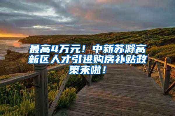 最高4万元！中新苏滁高新区人才引进购房补贴政策来啦！