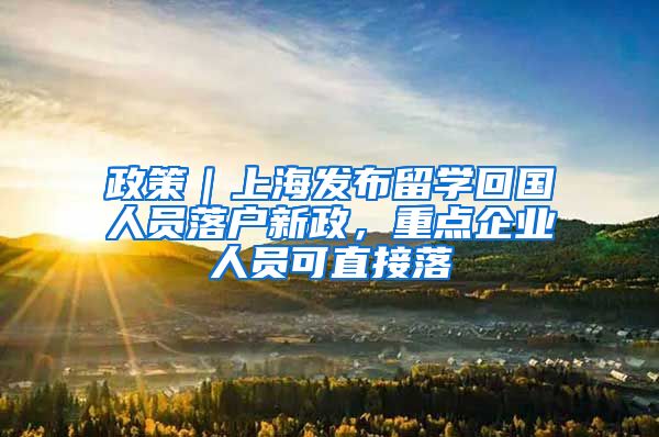 政策｜上海发布留学回国人员落户新政，重点企业人员可直接落