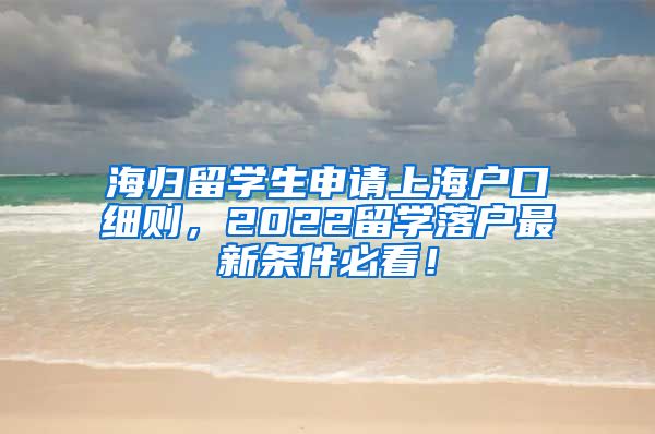 海归留学生申请上海户口细则，2022留学落户最新条件必看！