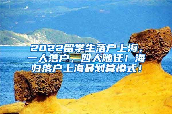 2022留学生落户上海，一人落户，四人随迁！海归落户上海最划算模式！