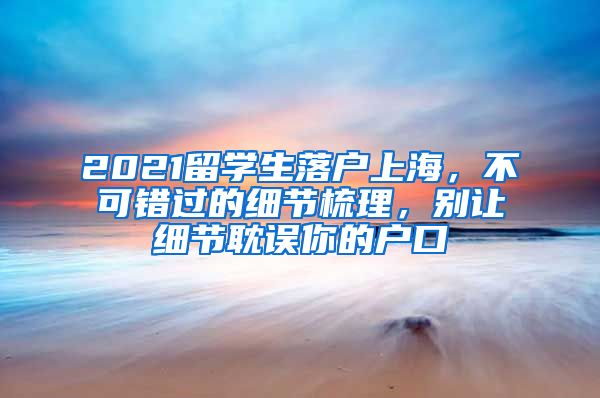 2021留学生落户上海，不可错过的细节梳理，别让细节耽误你的户口