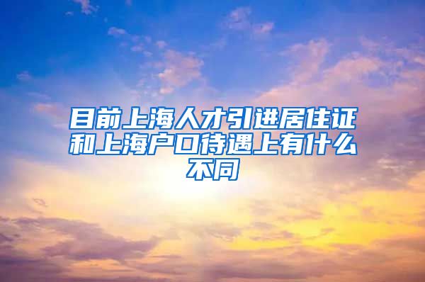 目前上海人才引进居住证和上海户口待遇上有什么不同