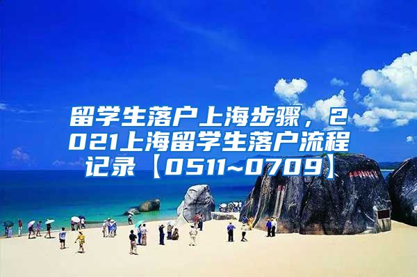 留学生落户上海步骤，2021上海留学生落户流程记录【0511~0709】