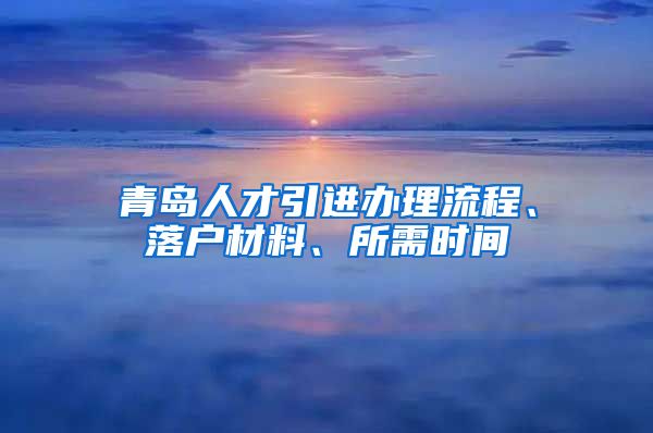 青岛人才引进办理流程、落户材料、所需时间